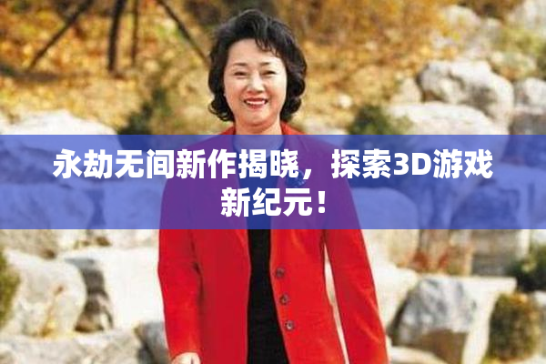 永劫无间新作揭晓，探索3D游戏新纪元！