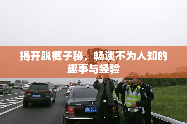 揭开脱裤子秘，畅谈不为人知的趣事与经验