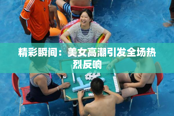 精彩瞬间：美女高潮引发全场热烈反响