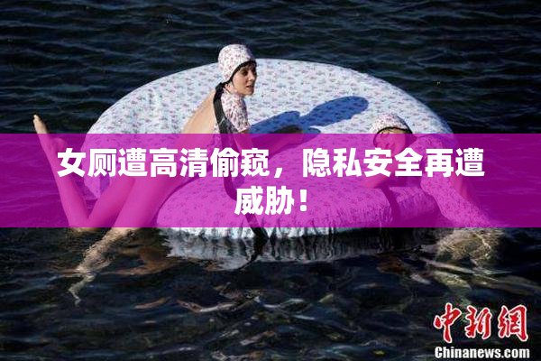 女厕遭高清偷窥，隐私安全再遭威胁！