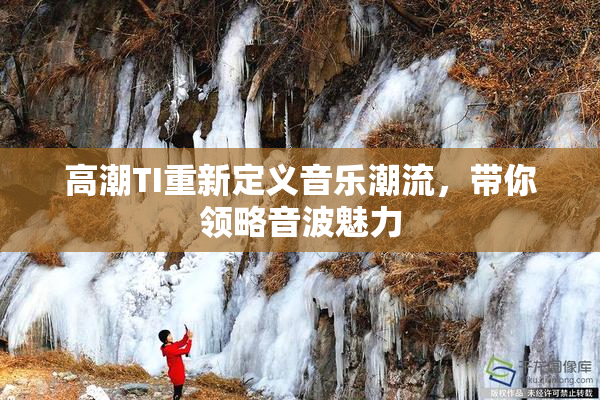 高潮TI重新定义音乐潮流，带你领略音波魅力