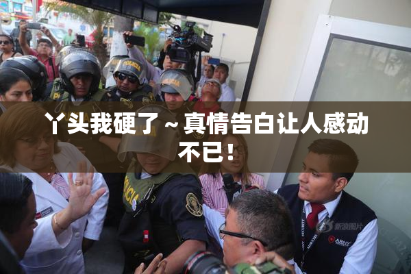 丫头我硬了～真情告白让人感动不已！