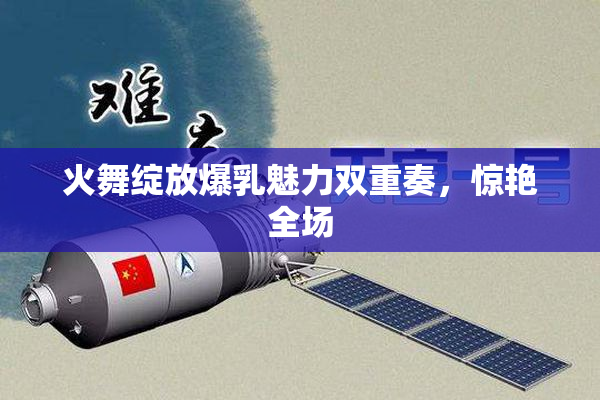 火舞绽放爆乳魅力双重奏，惊艳全场