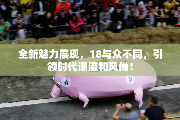 全新魅力展现，18与众不同，引领时代潮流和风尚！