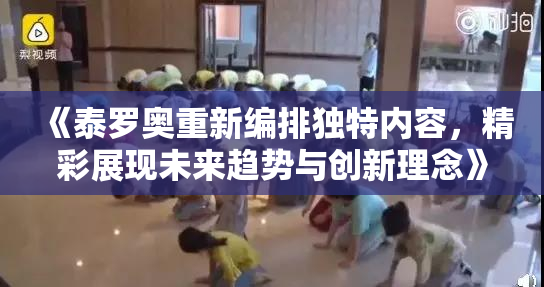 《泰罗奥重新编排独特内容，精彩展现未来趋势与创新理念》