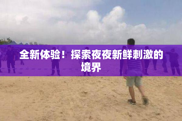 全新体验！探索夜夜新鲜刺激的境界