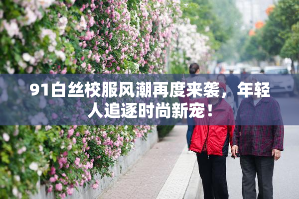 91白丝校服风潮再度来袭，年轻人追逐时尚新宠！