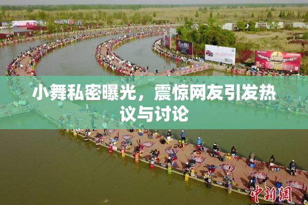 小舞私密曝光，震惊网友引发热议与讨论