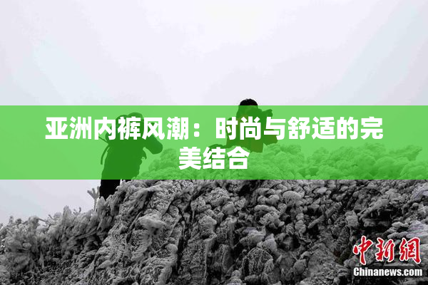 亚洲内裤风潮：时尚与舒适的完美结合