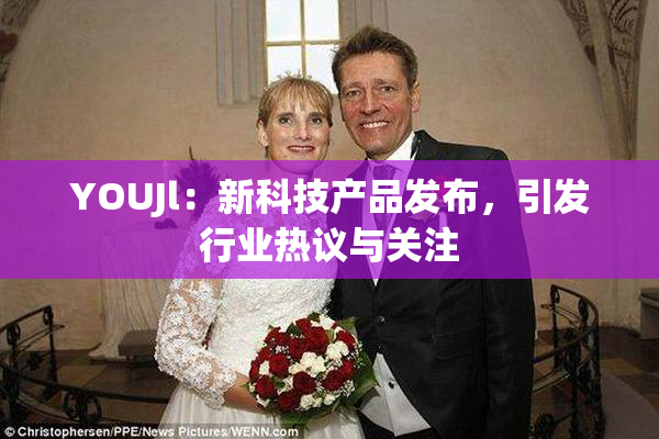 YOUJl：新科技产品发布，引发行业热议与关注