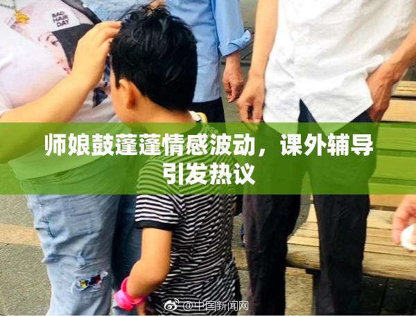 师娘鼓蓬蓬情感波动，课外辅导引发热议