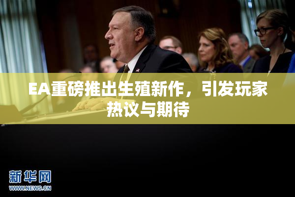 EA重磅推出生殖新作，引发玩家热议与期待