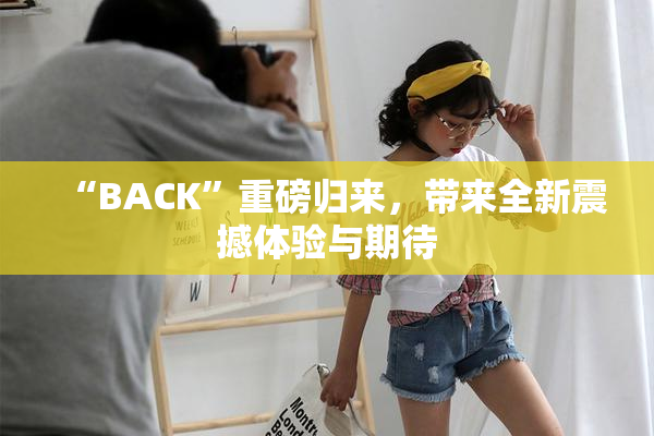“BACK”重磅归来，带来全新震撼体验与期待