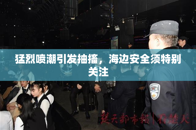 猛烈喷潮引发抽搐，海边安全须特别关注