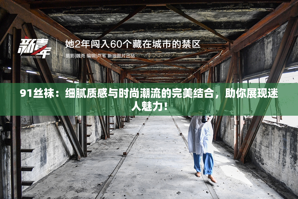 91丝袜：细腻质感与时尚潮流的完美结合，助你展现迷人魅力！