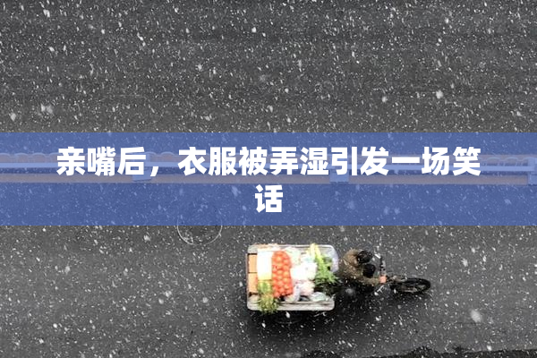 亲嘴后，衣服被弄湿引发一场笑话
