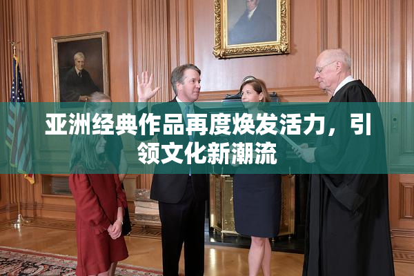 亚洲经典作品再度焕发活力，引领文化新潮流