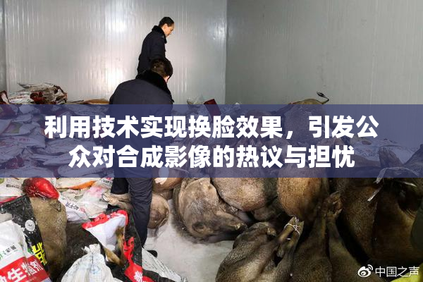 利用技术实现换脸效果，引发公众对合成影像的热议与担忧