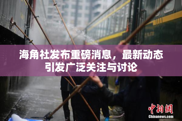 海角社发布重磅消息，最新动态引发广泛关注与讨论
