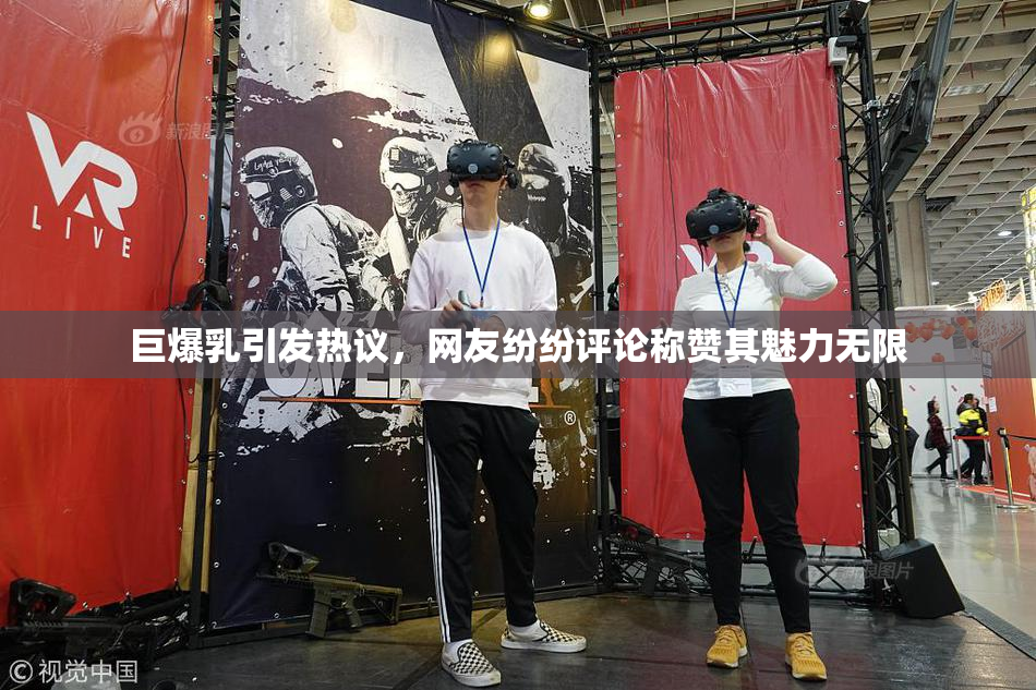 巨爆乳引发热议，网友纷纷评论称赞其魅力无限