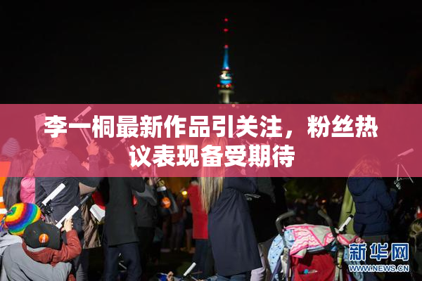 李一桐最新作品引关注，粉丝热议表现备受期待