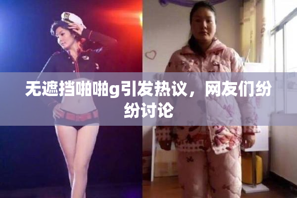 无遮挡啪啪g引发热议，网友们纷纷讨论