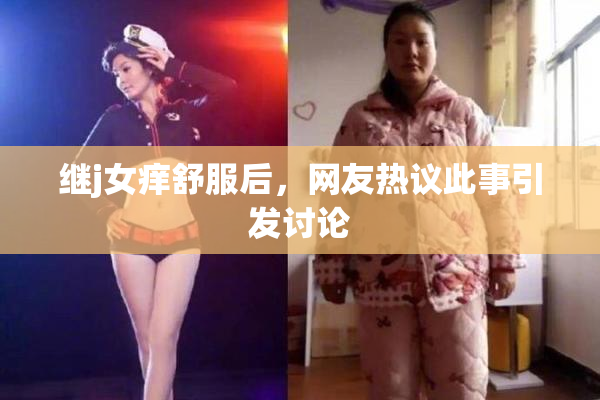 继j女痒舒服后，网友热议此事引发讨论