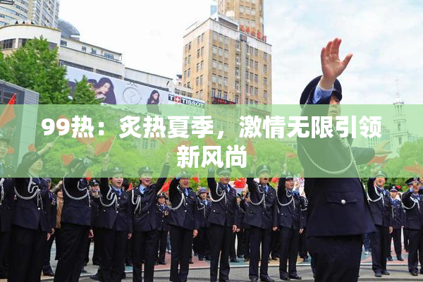 99热：炙热夏季，激情无限引领新风尚