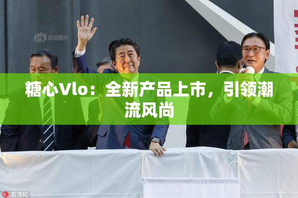 糖心Vlo：全新产品上市，引领潮流风尚