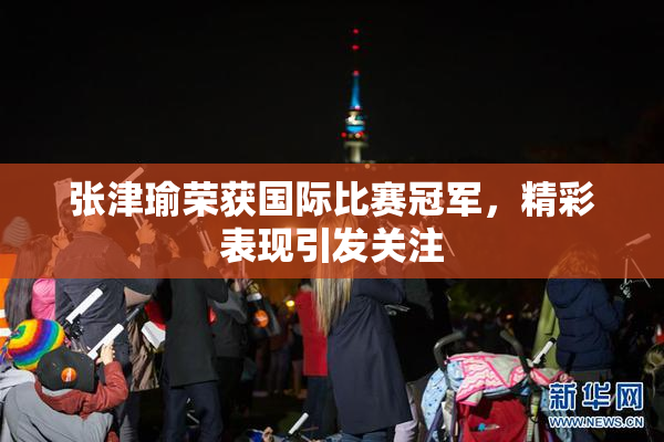 张津瑜荣获国际比赛冠军，精彩表现引发关注