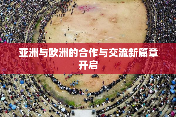 亚洲与欧洲的合作与交流新篇章开启