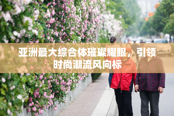 亚洲最大综合体璀璨耀眼，引领时尚潮流风向标