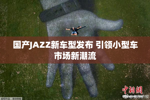 国产JAZZ新车型发布 引领小型车市场新潮流