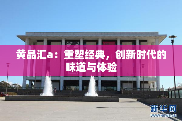 黄品汇a：重塑经典，创新时代的味道与体验