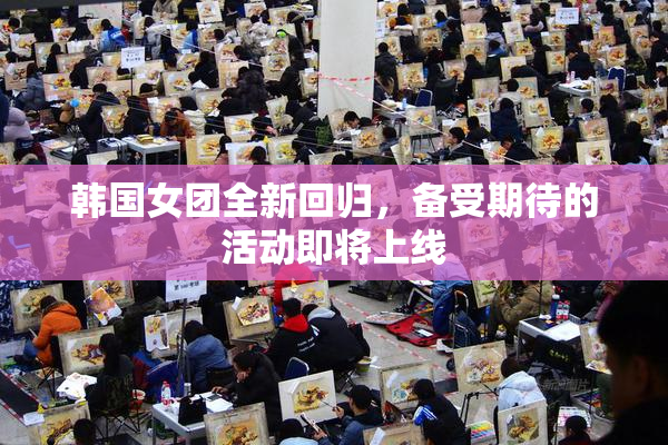 韩国女团全新回归，备受期待的活动即将上线