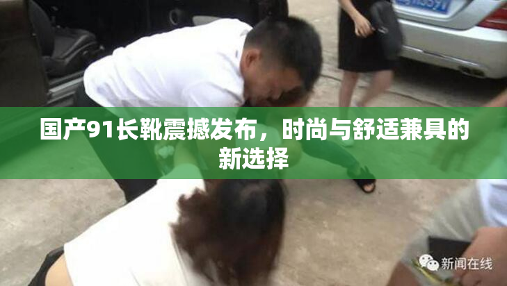 国产91长靴震撼发布，时尚与舒适兼具的新选择