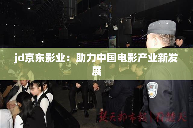 jd京东影业：助力中国电影产业新发展