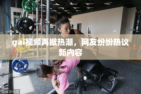 gai视频再掀热潮，网友纷纷热议新内容