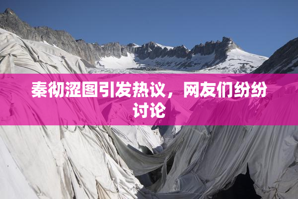 秦彻涩图引发热议，网友们纷纷讨论