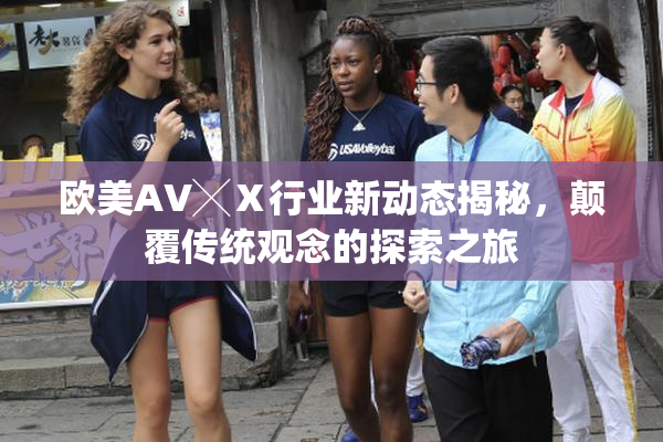欧美AV╳Ⅹ行业新动态揭秘，颠覆传统观念的探索之旅