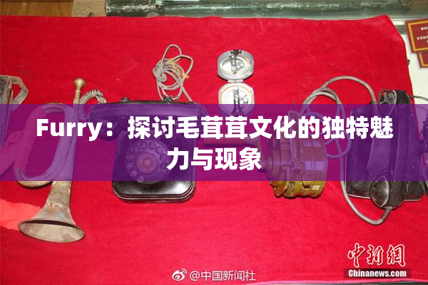 Furry：探讨毛茸茸文化的独特魅力与现象