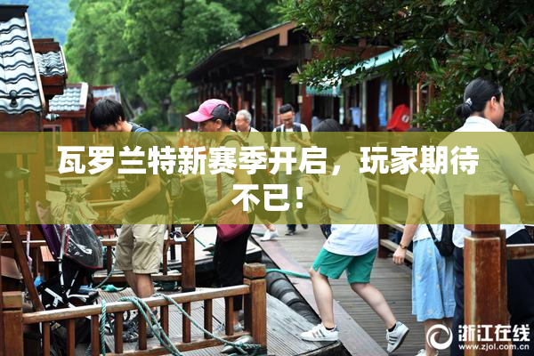 瓦罗兰特新赛季开启，玩家期待不已！