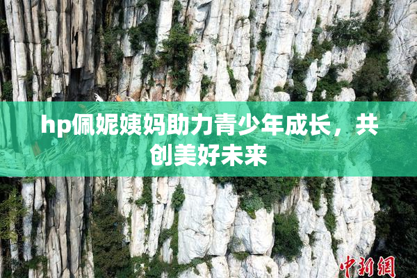 hp佩妮姨妈助力青少年成长，共创美好未来