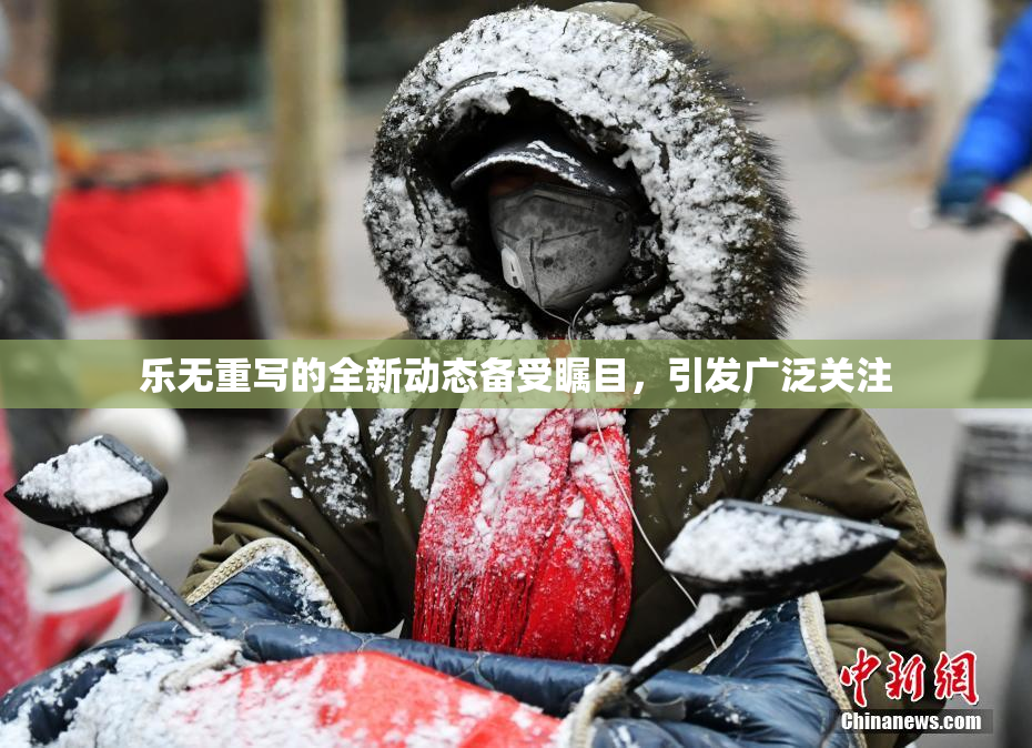 乐无重写的全新动态备受瞩目，引发广泛关注