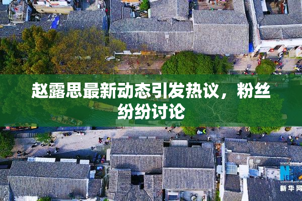 赵露思最新动态引发热议，粉丝纷纷讨论