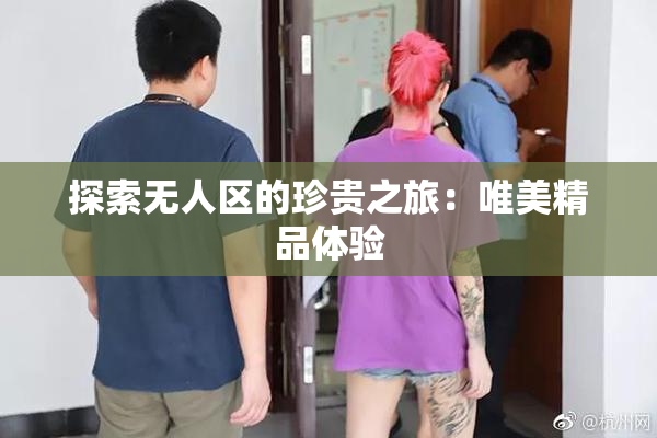 探索无人区的珍贵之旅：唯美精品体验