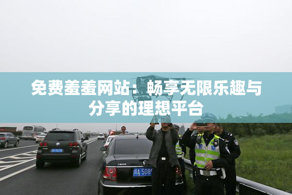 免费羞羞网站：畅享无限乐趣与分享的理想平台