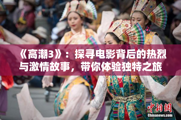 《高潮3》：探寻电影背后的热烈与激情故事，带你体验独特之旅。