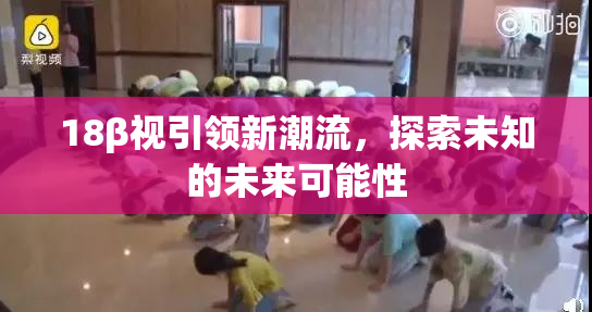 18β视引领新潮流，探索未知的未来可能性