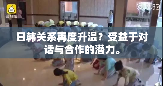 日韩关系再度升温？受益于对话与合作的潜力。